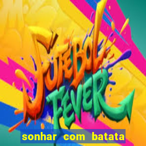 sonhar com batata jogo do bicho