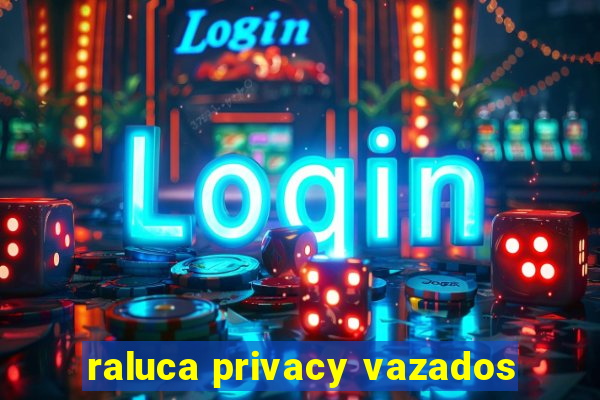 raluca privacy vazados