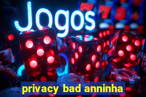 privacy bad anninha