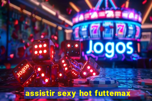 assistir sexy hot futtemax