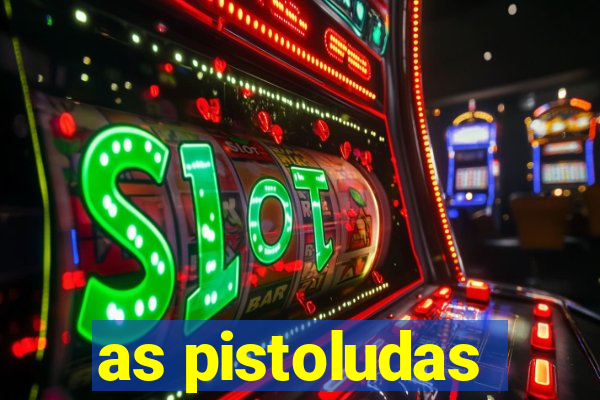 as pistoludas