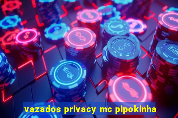 vazados privacy mc pipokinha