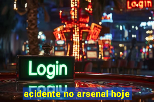 acidente no arsenal hoje