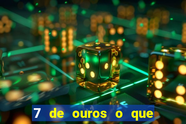 7 de ouros o que ele sente por mim