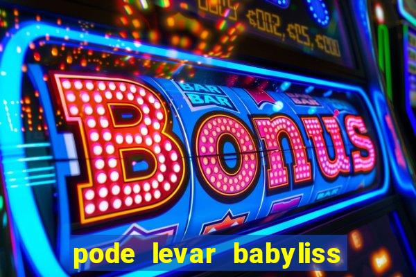 pode levar babyliss no cruzeiro